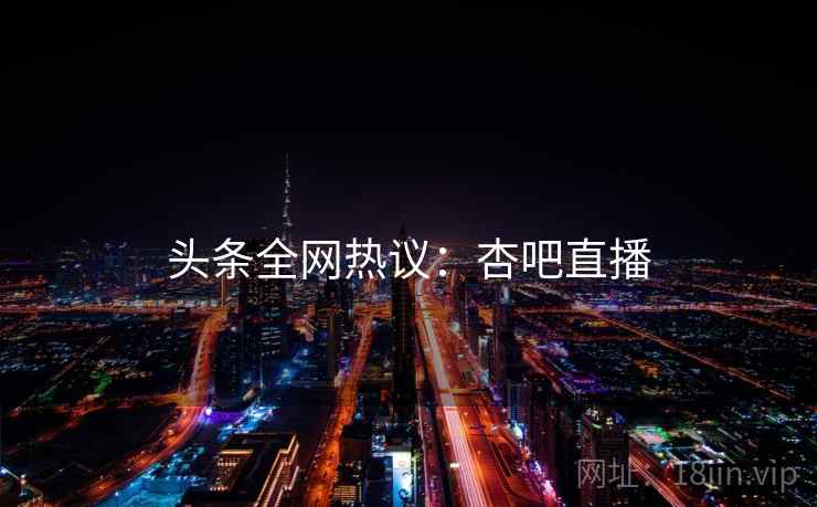 头条全网热议：杏吧直播