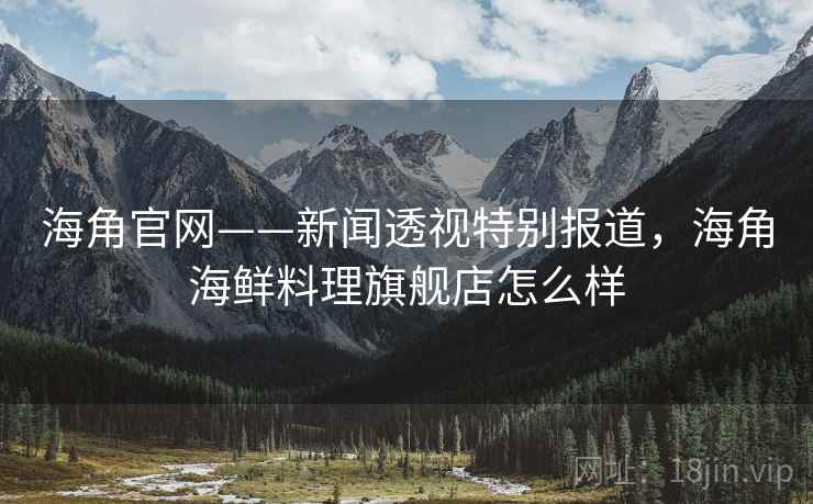 海角官网——新闻透视特别报道，海角海鲜料理旗舰店怎么样