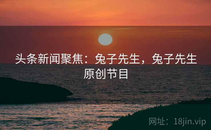 头条新闻聚焦：兔子先生，兔子先生原创节目