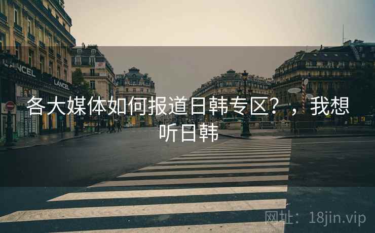 各大媒体如何报道日韩专区？，我想听日韩