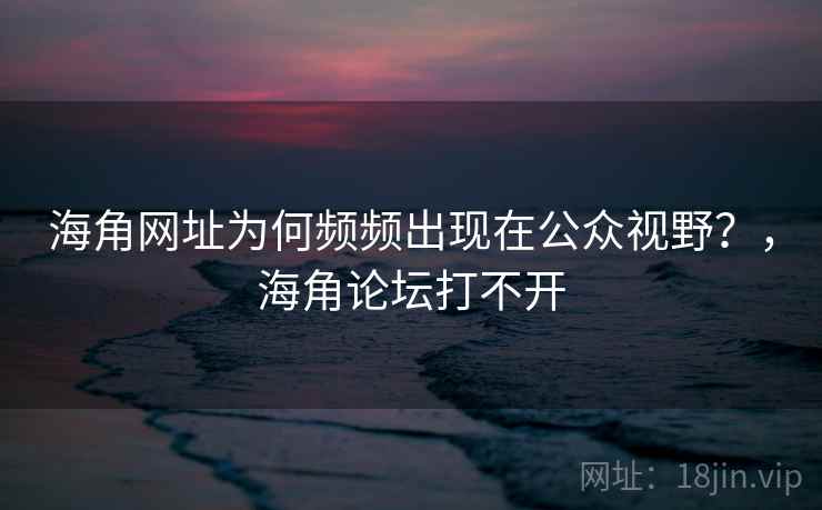 海角网址为何频频出现在公众视野？，海角论坛打不开