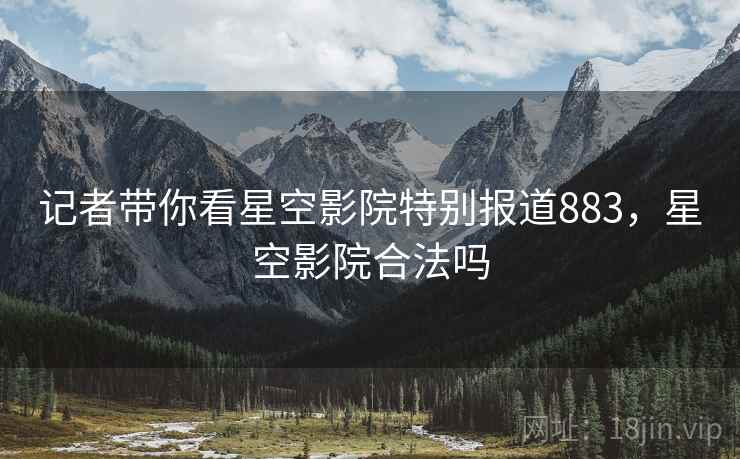 记者带你看星空影院特别报道883，星空影院合法吗