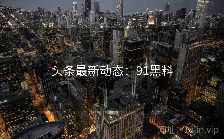 头条最新动态：91黑料