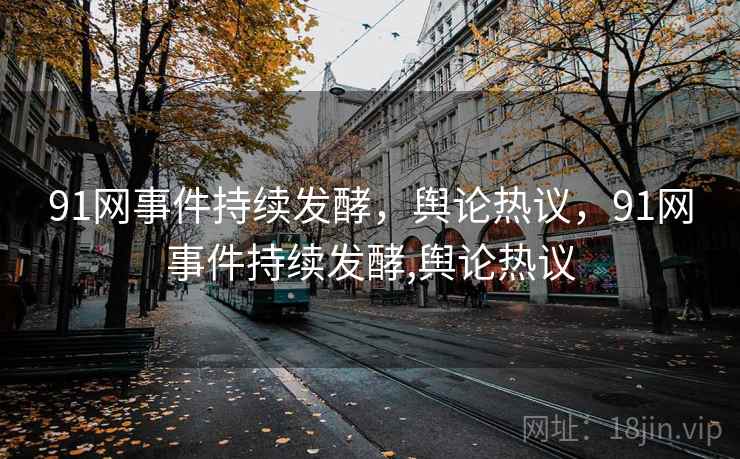 91网事件持续发酵，舆论热议，91网事件持续发酵,舆论热议