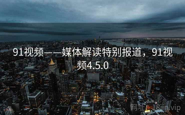 91视频——媒体解读特别报道，91视频4.5.0