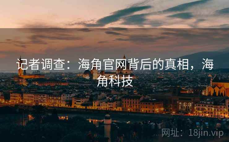 记者调查：海角官网背后的真相，海角科技