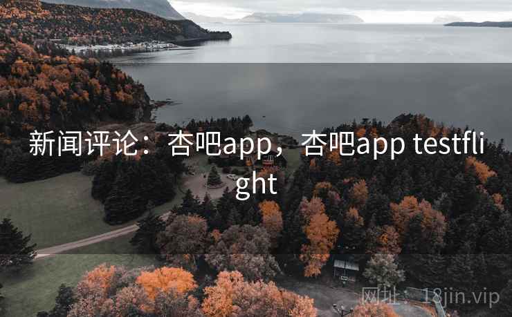 新闻评论：杏吧app，杏吧app testflight