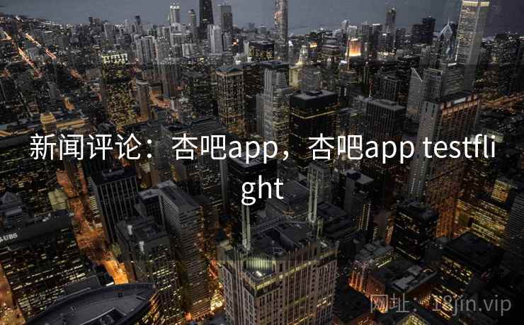 新闻评论：杏吧app，杏吧app testflight