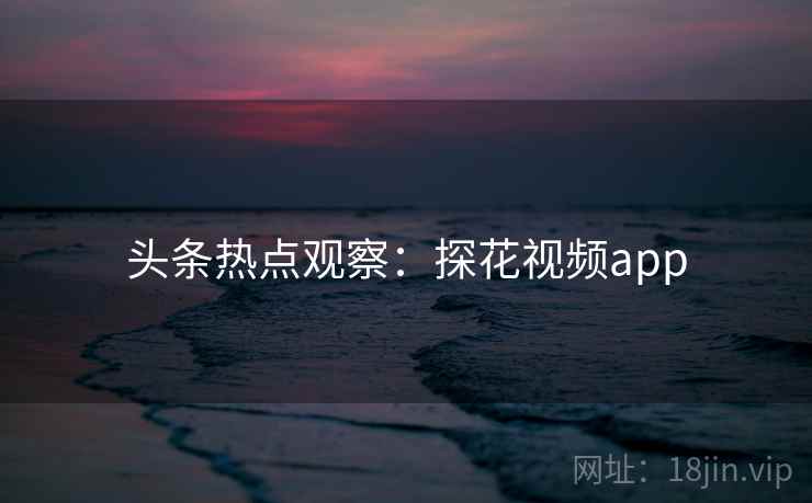 头条热点观察：探花视频app