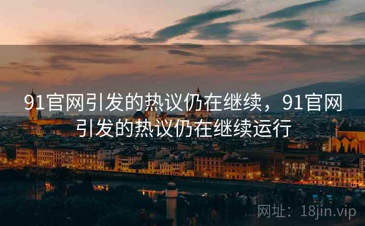 91官网引发的热议仍在继续，91官网引发的热议仍在继续运行