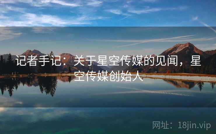 记者手记：关于星空传媒的见闻，星空传媒创始人
