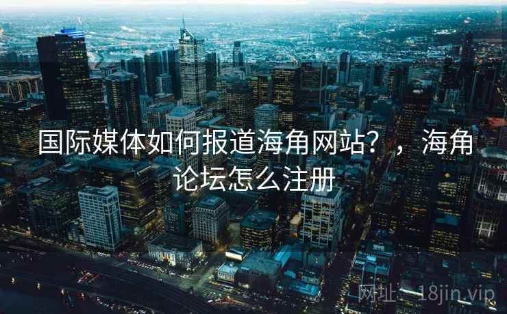 国际媒体如何报道海角网站？，海角论坛怎么注册