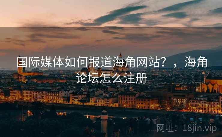 国际媒体如何报道海角网站？，海角论坛怎么注册