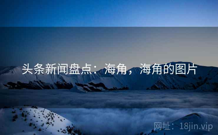 头条新闻盘点：海角，海角的图片