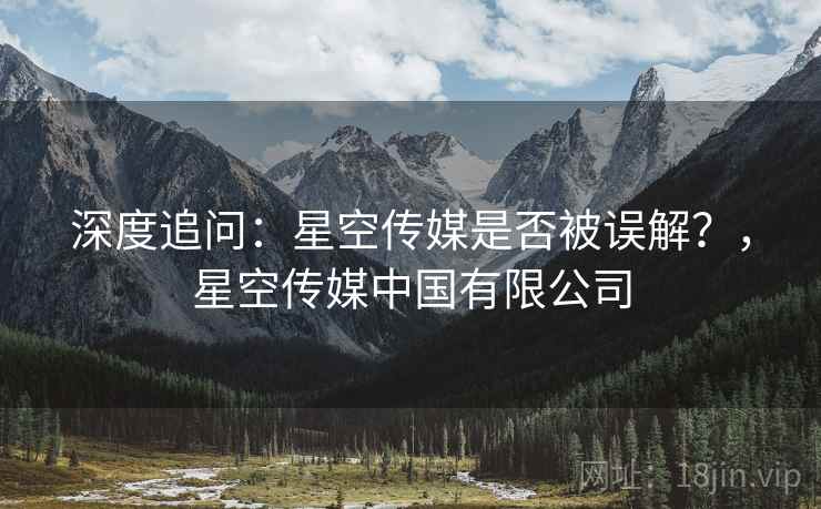 深度追问：星空传媒是否被误解？，星空传媒中国有限公司