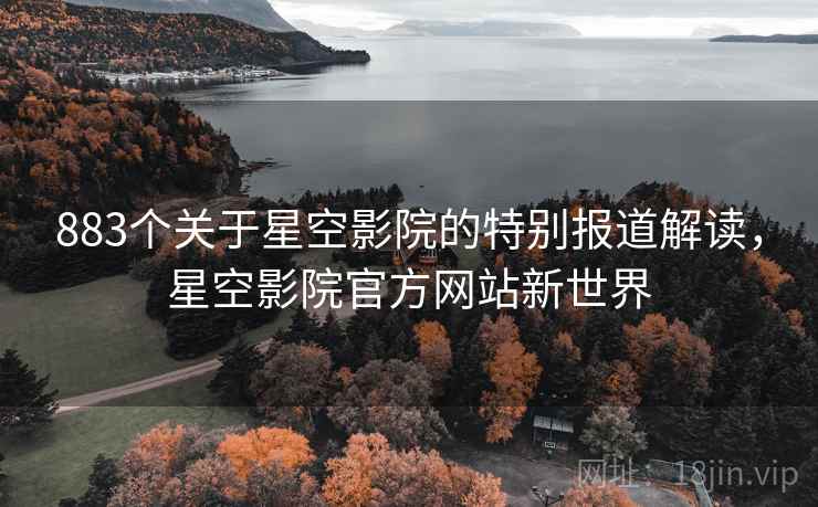 883个关于星空影院的特别报道解读，星空影院官方网站新世界