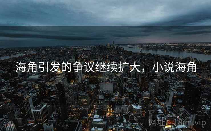 海角引发的争议继续扩大，小说海角