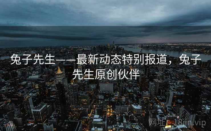 兔子先生——最新动态特别报道，兔子先生原创伙伴