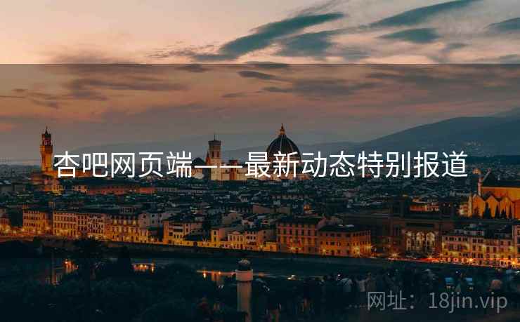 杏吧网页端——最新动态特别报道