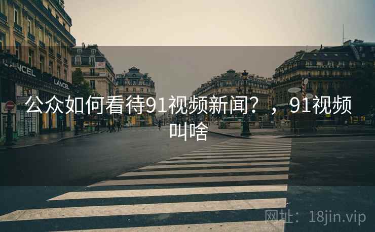公众如何看待91视频新闻？，91视频叫啥