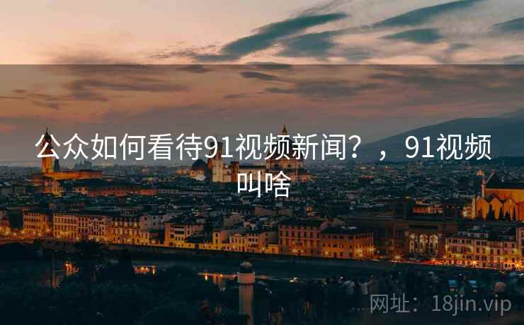 公众如何看待91视频新闻？，91视频叫啥
