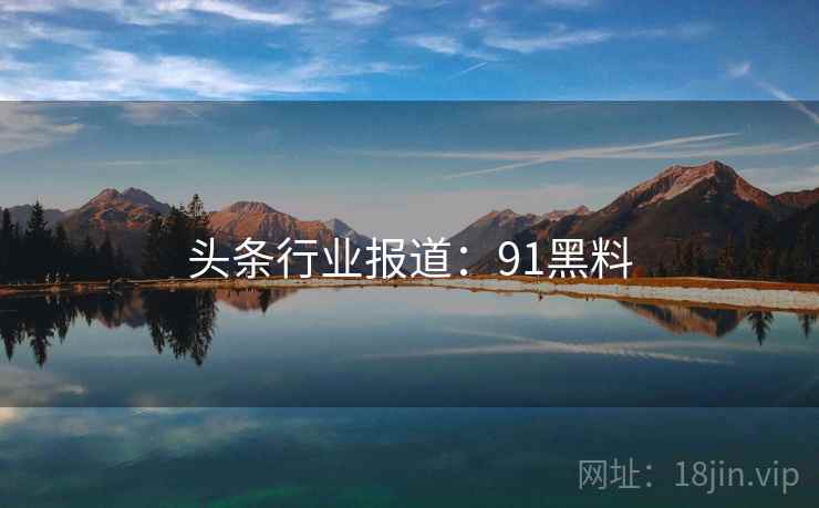 头条行业报道：91黑料