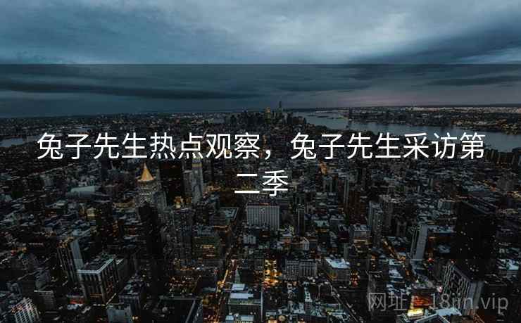 兔子先生热点观察，兔子先生采访第二季