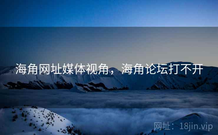 海角网址媒体视角，海角论坛打不开