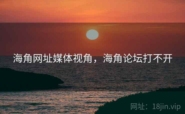海角网址媒体视角，海角论坛打不开