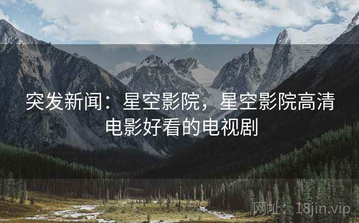 突发新闻：星空影院，星空影院高清电影好看的电视剧