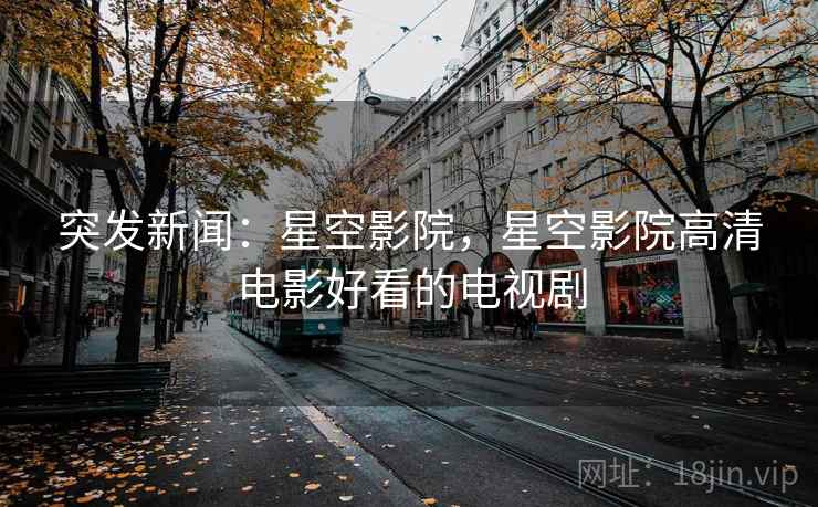 突发新闻：星空影院，星空影院高清电影好看的电视剧