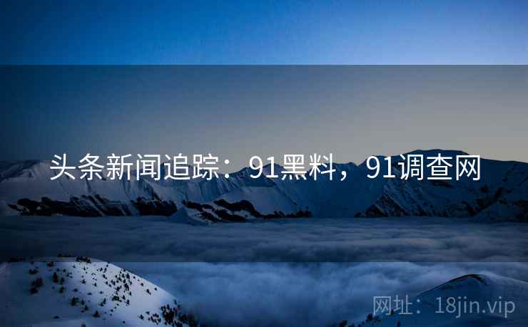 头条新闻追踪：91黑料，91调查网