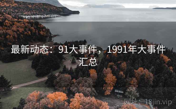 最新动态：91大事件，1991年大事件汇总