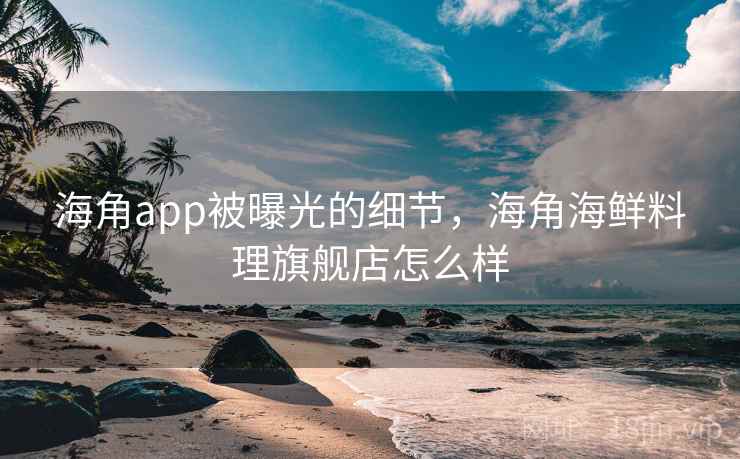 海角app被曝光的细节，海角海鲜料理旗舰店怎么样
