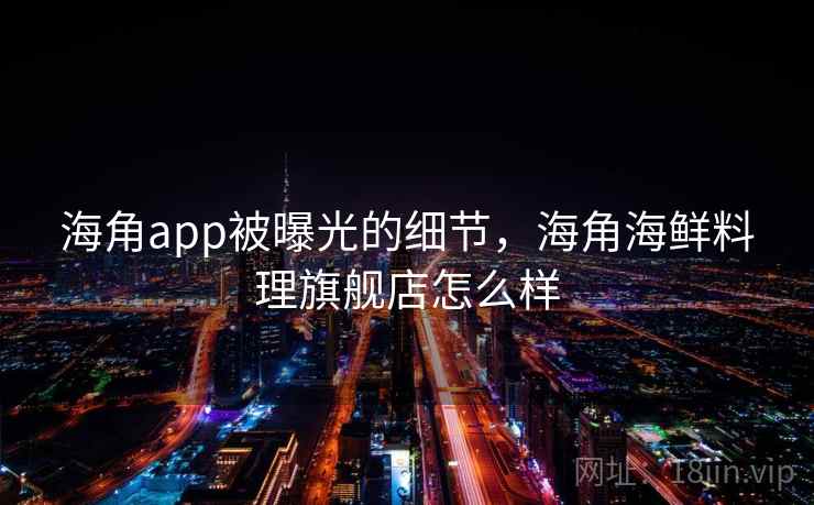 海角app被曝光的细节，海角海鲜料理旗舰店怎么样