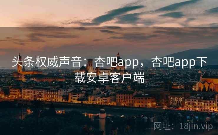 头条权威声音：杏吧app，杏吧app下载安卓客户端