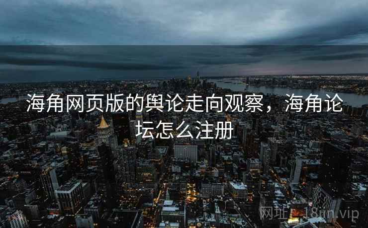 海角网页版的舆论走向观察，海角论坛怎么注册