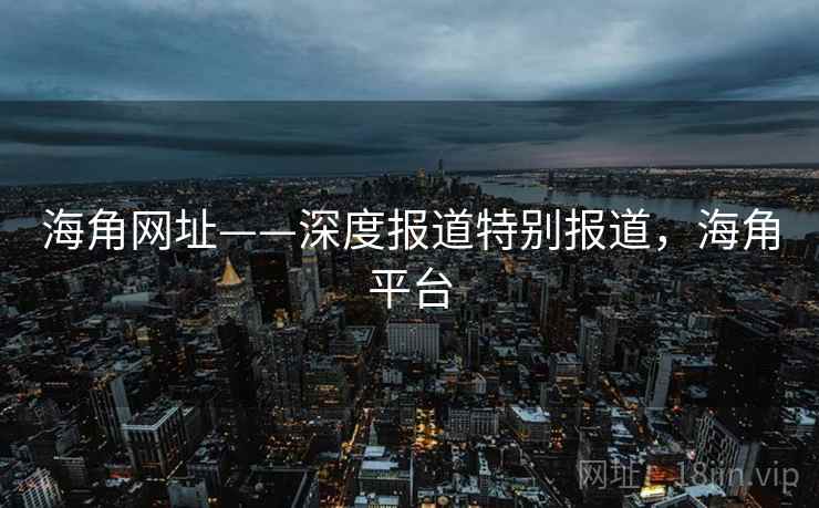 海角网址——深度报道特别报道，海角平台