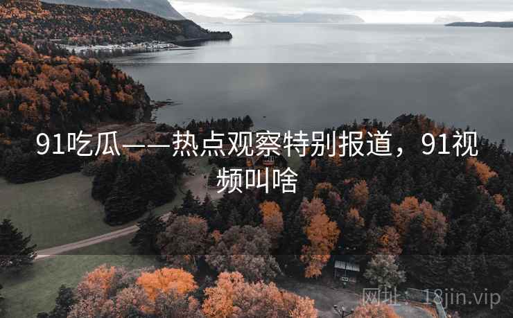 91吃瓜——热点观察特别报道，91视频叫啥
