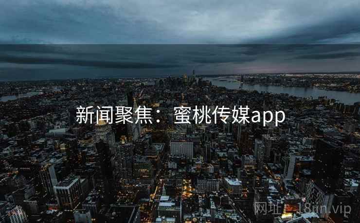 新闻聚焦：蜜桃传媒app