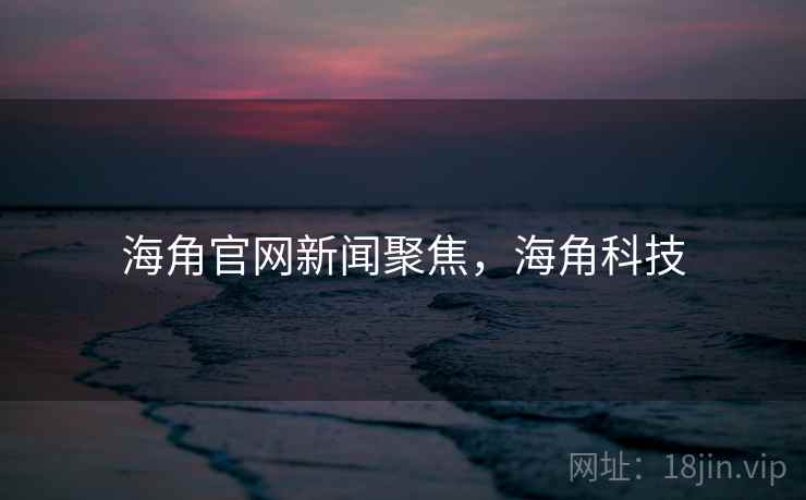 海角官网新闻聚焦，海角科技