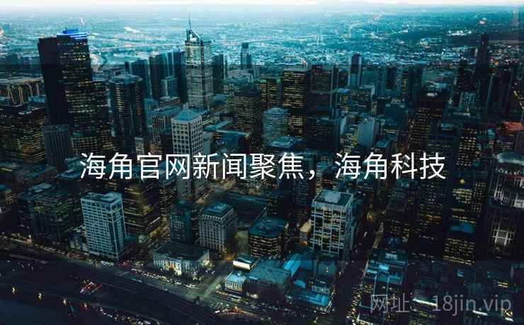 海角官网新闻聚焦，海角科技