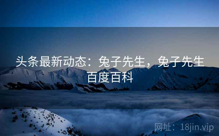 头条最新动态：兔子先生，兔子先生百度百科