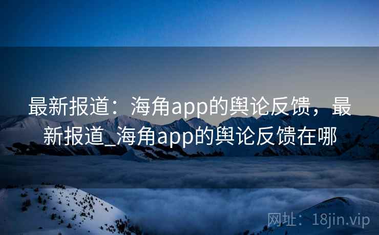 最新报道：海角app的舆论反馈，最新报道_海角app的舆论反馈在哪