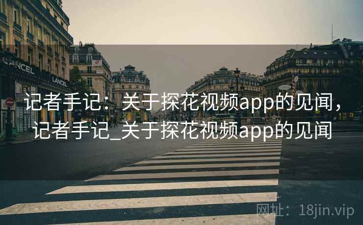 记者手记：关于探花视频app的见闻，记者手记_关于探花视频app的见闻
