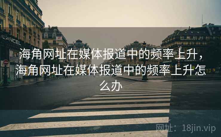 海角网址在媒体报道中的频率上升，海角网址在媒体报道中的频率上升怎么办