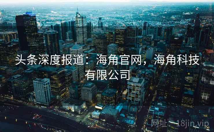 头条深度报道:海角官网,海角科技有限公司 头条深度报道:海角官网,海角科技有限公司