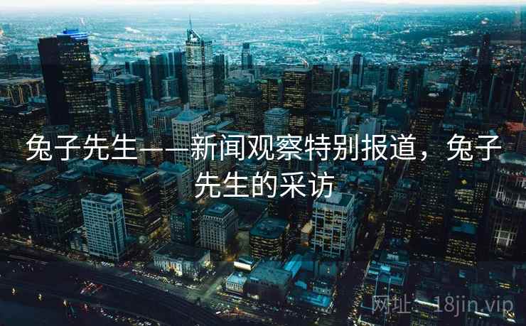 兔子先生——新闻观察特别报道,兔子先生的采访 兔子先生——新闻观察特别报道,兔子先生的采访