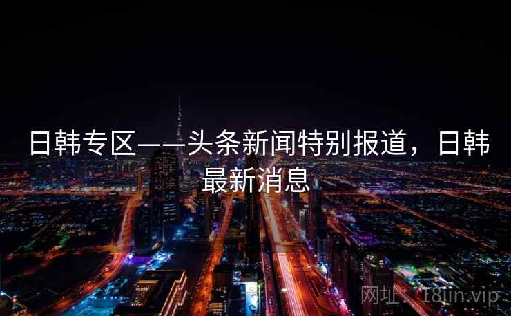 日韩专区——头条新闻特别报道，日韩最新消息