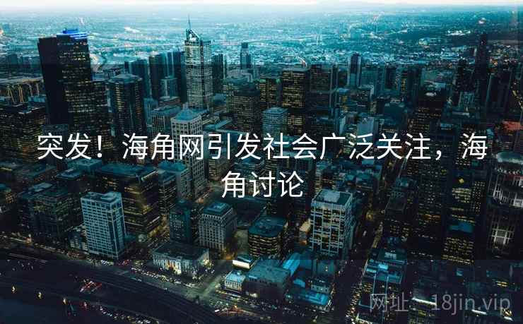 突发！海角网引发社会广泛关注，海角讨论